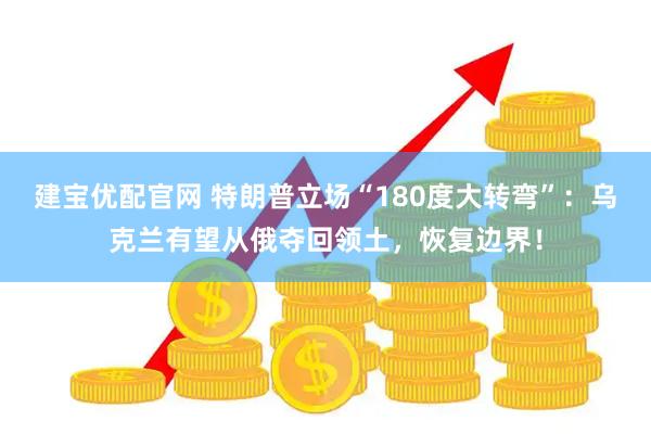 建宝优配官网 特朗普立场“180度大转弯”：乌克兰有望从俄夺回领土，恢复边界！