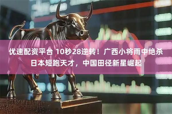 优速配资平台 10秒28逆转！广西小将雨中绝杀日本短跑天才，中国田径新星崛起
