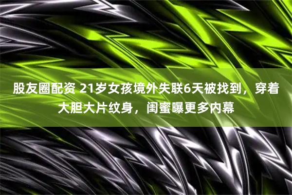 股友圈配资 21岁女孩境外失联6天被找到，穿着大胆大片纹身，闺蜜曝更多内幕