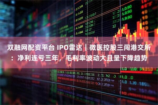 双融网配资平台 IPO雷达｜微医控股三闯港交所：净利连亏三年，毛利率波动大且呈下降趋势