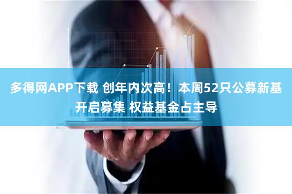 多得网APP下载 创年内次高！本周52只公募新基开启募集 权益基金占主导