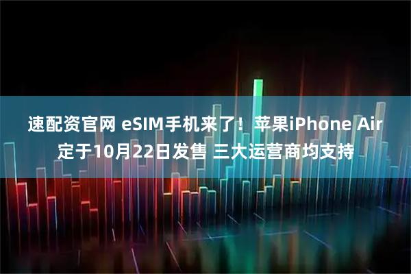 速配资官网 eSIM手机来了！苹果iPhone Air定于10月22日发售 三大运营商均支持