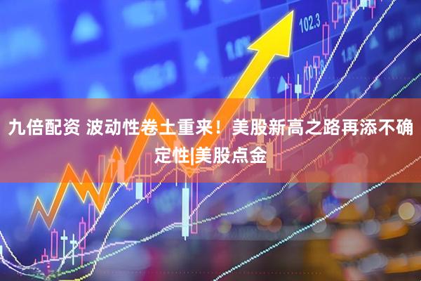 九倍配资 波动性卷土重来！美股新高之路再添不确定性|美股点金