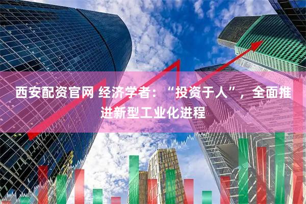 西安配资官网 经济学者：“投资于人”，全面推进新型工业化进程