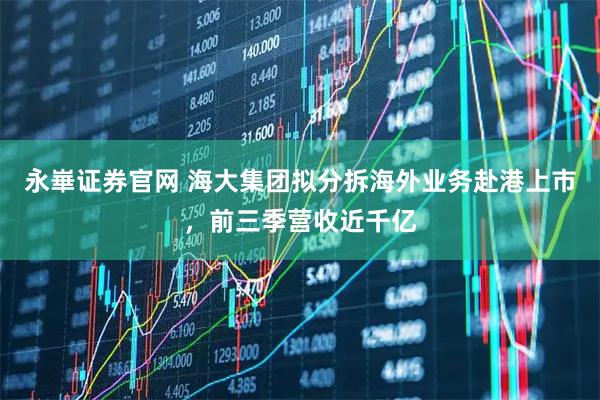 永崋证券官网 海大集团拟分拆海外业务赴港上市，前三季营收近千亿