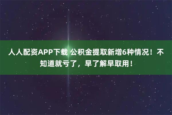 人人配资APP下载 公积金提取新增6种情况！不知道就亏了，早了解早取用！