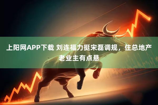 上阳网APP下载 刘连福力挺宋磊调规，住总地产老业主有点悬