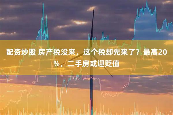 配资炒股 房产税没来，这个税却先来了？最高20%，二手房或迎贬值