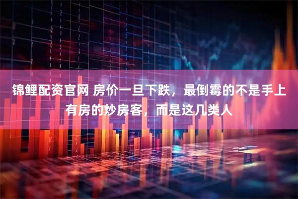 锦鲤配资官网 房价一旦下跌，最倒霉的不是手上有房的炒房客，而是这几类人