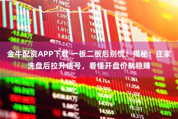 金牛配资APP下载 一板二板后别慌！揭秘：庄家洗盘后拉升信号，看懂开盘价就稳赚