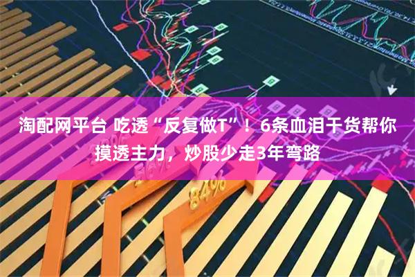 淘配网平台 吃透“反复做T”！6条血泪干货帮你摸透主力，炒股少走3年弯路