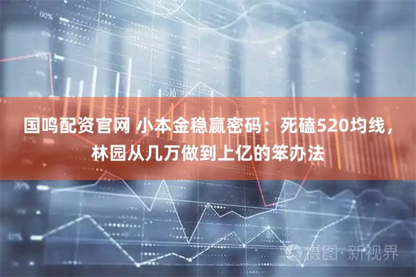 国鸣配资官网 小本金稳赢密码：死磕520均线，林园从几万做到上亿的笨办法