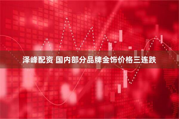 泽峰配资 国内部分品牌金饰价格三连跌