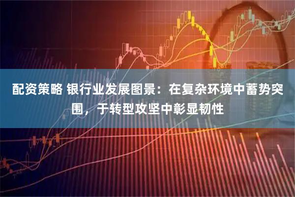 配资策略 银行业发展图景：在复杂环境中蓄势突围，于转型攻坚中彰显韧性