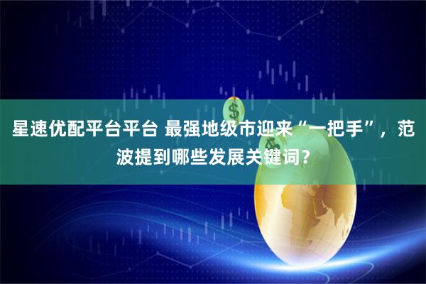 星速优配平台平台 最强地级市迎来“一把手”，范波提到哪些发展关键词？