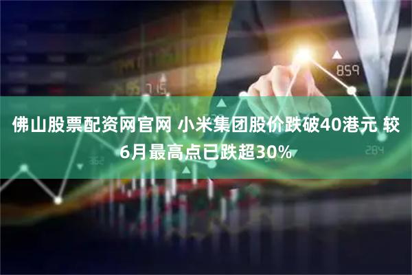 佛山股票配资网官网 小米集团股价跌破40港元 较6月最高点已跌超30%