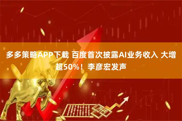多多策略APP下载 百度首次披露AI业务收入 大增超50%！李彦宏发声