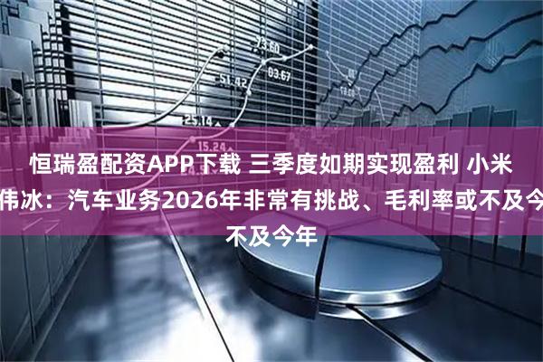 恒瑞盈配资APP下载 三季度如期实现盈利 小米卢伟冰：汽车业务2026年非常有挑战、毛利率或不及今年