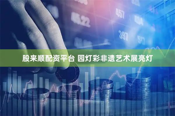 股来顺配资平台 园灯彩非遗艺术展亮灯