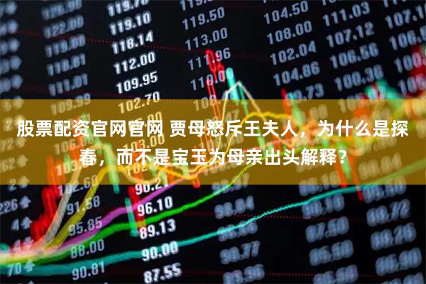 股票配资官网官网 贾母怒斥王夫人，为什么是探春，而不是宝玉为母亲出头解释？