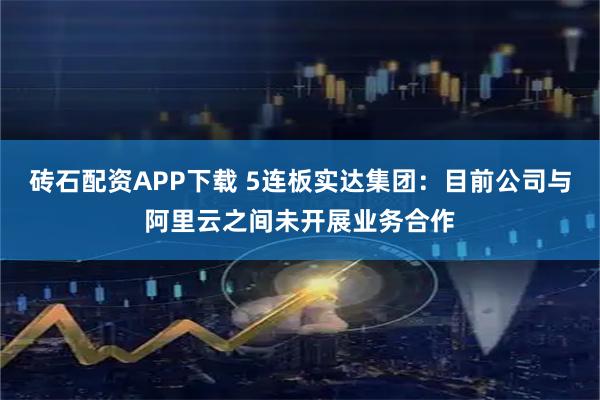 砖石配资APP下载 5连板实达集团：目前公司与阿里云之间未开展业务合作