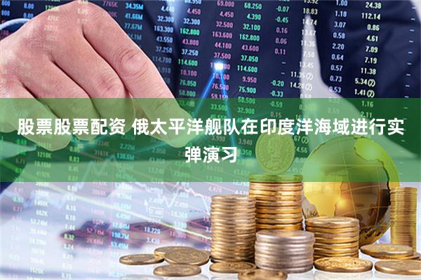 股票股票配资 俄太平洋舰队在印度洋海域进行实弹演习