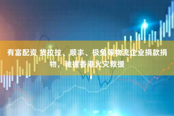 有富配资 货拉拉、顺丰、极兔等物流企业捐款捐物，驰援香港火灾救援