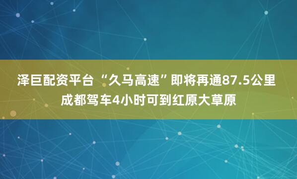 泽巨配资平台 “久马高速”即将再通87.5公里 成都驾车4小时可到红原大草原