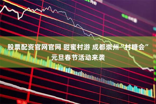 股票配资官网官网 甜蜜村游 成都崇州“村糖会”元旦春节活动来袭