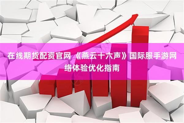 在线期货配资官网 《燕云十六声》国际服手游网络体验优化指南