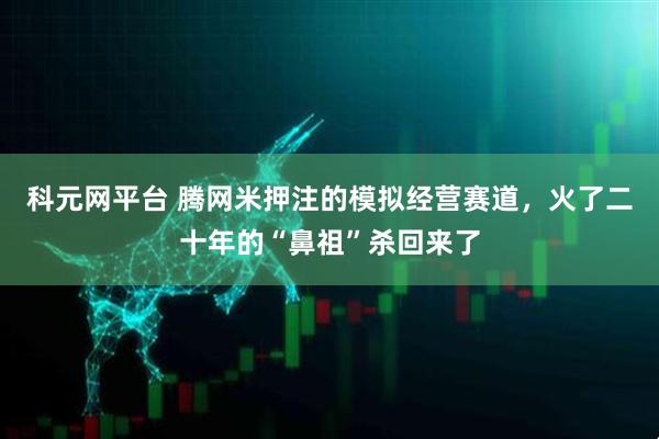 科元网平台 腾网米押注的模拟经营赛道，火了二十年的“鼻祖”杀回来了