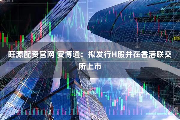 旺源配资官网 安博通：拟发行H股并在香港联交所上市