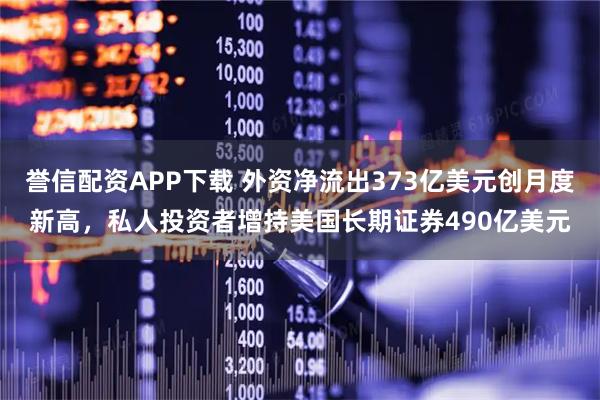 誉信配资APP下载 外资净流出373亿美元创月度新高，私人投资者增持美国长期证券490亿美元