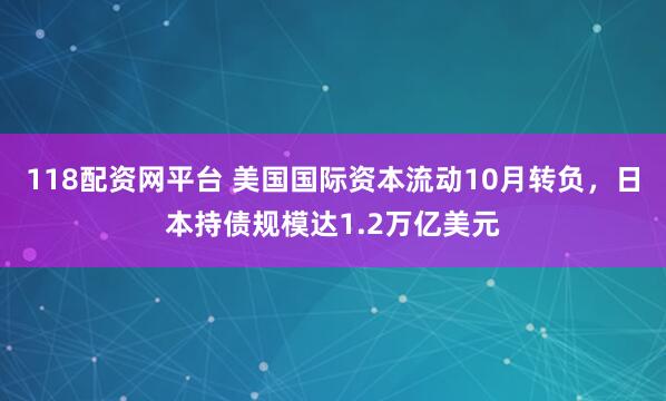 118配资网平台 美国国际资本流动10月转负，日本持债规模达1.2万亿美元