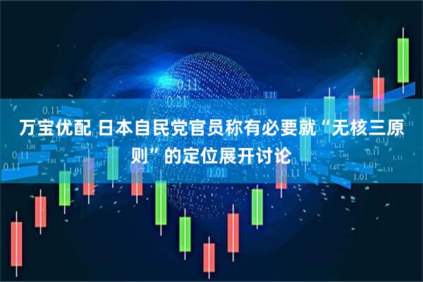 万宝优配 日本自民党官员称有必要就“无核三原则”的定位展开讨论