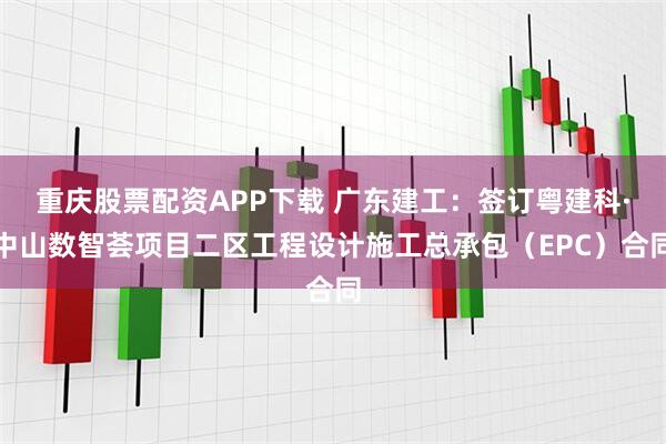 重庆股票配资APP下载 广东建工：签订粤建科·中山数智荟项目二区工程设计施工总承包（EPC）合同