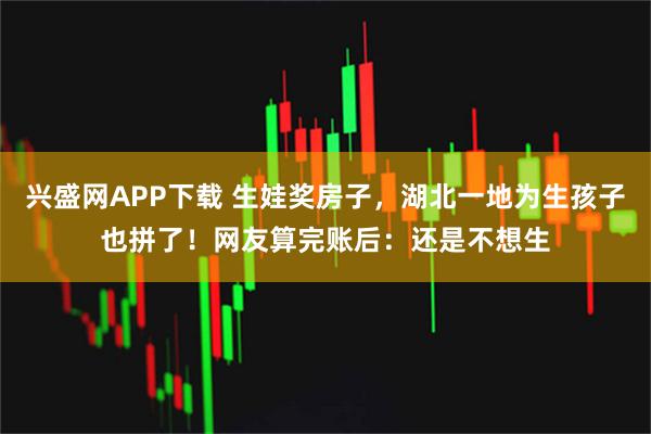 兴盛网APP下载 生娃奖房子，湖北一地为生孩子也拼了！网友算完账后：还是不想生