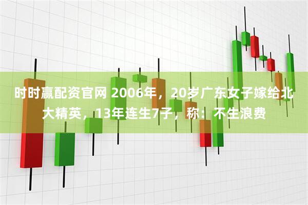 时时赢配资官网 2006年，20岁广东女子嫁给北大精英，13年连生7子，称：不生浪费