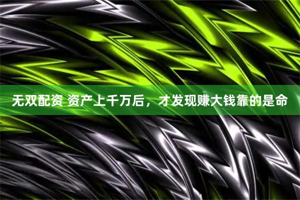 无双配资 资产上千万后，才发现赚大钱靠的是命