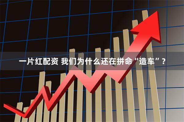 一片红配资 我们为什么还在拼命“造车”？