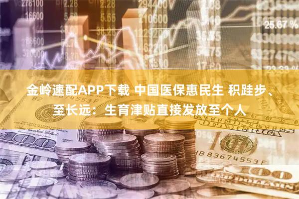 金岭速配APP下载 中国医保惠民生 积跬步、至长远：生育津贴直接发放至个人