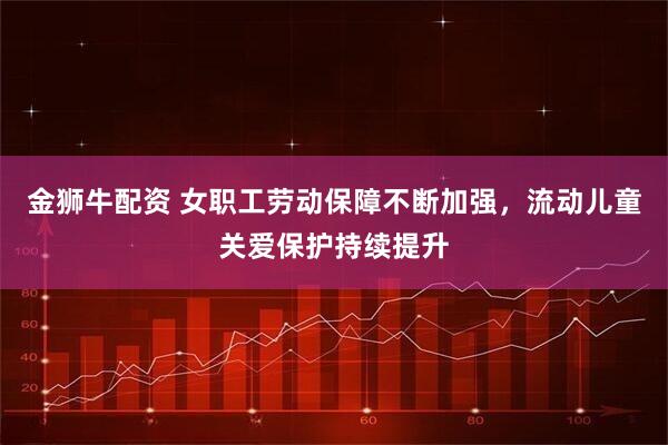 金狮牛配资 女职工劳动保障不断加强，流动儿童关爱保护持续提升