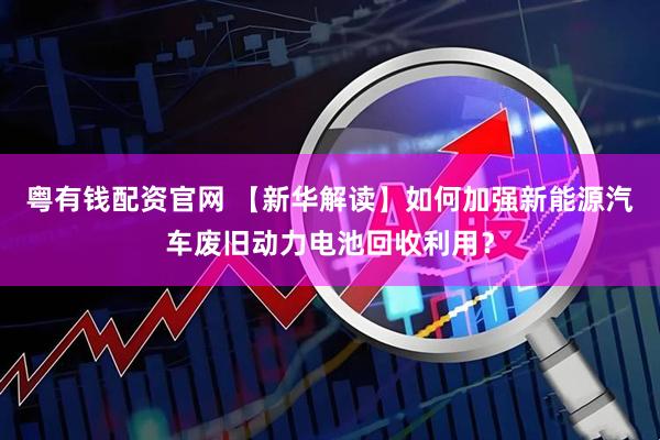 粤有钱配资官网 【新华解读】如何加强新能源汽车废旧动力电池回收利用？