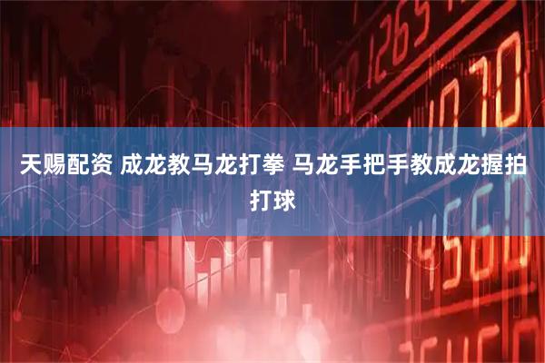 天赐配资 成龙教马龙打拳 马龙手把手教成龙握拍打球