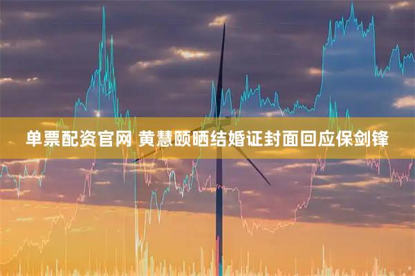单票配资官网 黄慧颐晒结婚证封面回应保剑锋