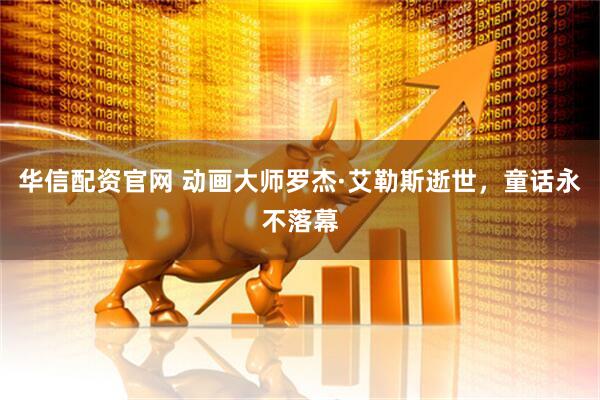 华信配资官网 动画大师罗杰·艾勒斯逝世，童话永不落幕