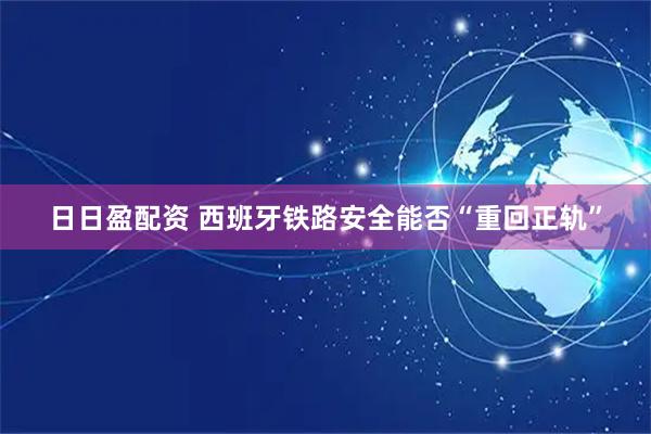 日日盈配资 西班牙铁路安全能否“重回正轨”