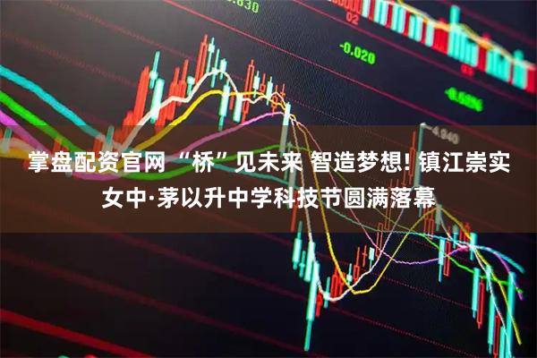 掌盘配资官网 “桥”见未来 智造梦想! 镇江崇实女中·茅以升中学科技节圆满落幕