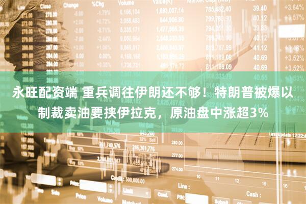 永旺配资端 重兵调往伊朗还不够！特朗普被爆以制裁卖油要挟伊拉克，原油盘中涨超3%