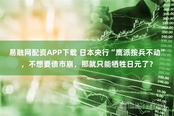 易融网配资APP下载 日本央行“鹰派按兵不动”，不想要债市崩，那就只能牺牲日元了？